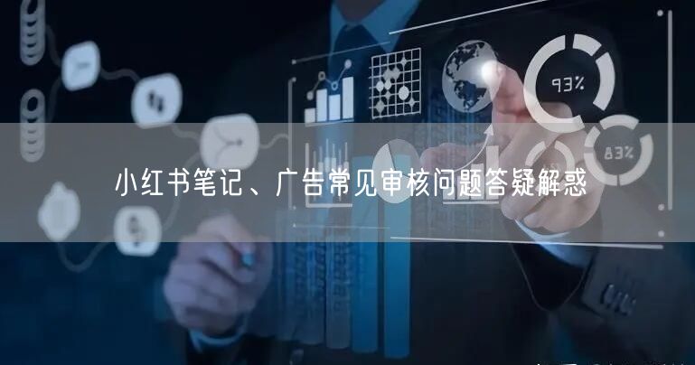 小红书笔记、广告常见审核问题答疑解惑