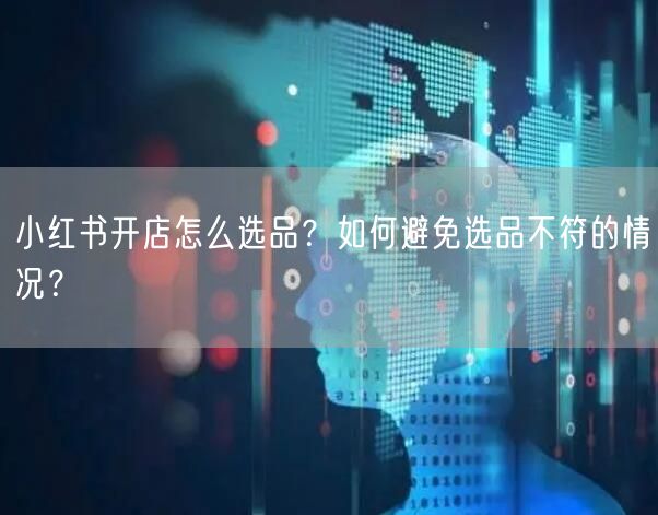 小红书开店怎么选品？如何避免选品不符的情况？