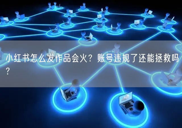 小红书怎么发作品会火？账号违规了还能拯救吗？