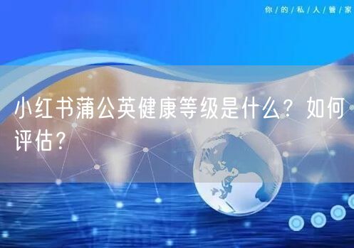 小红书蒲公英健康等级是什么？如何评估？