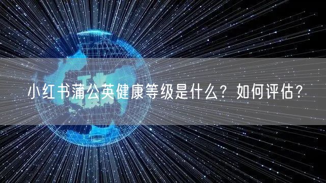 小红书蒲公英健康等级是什么？如何评估？