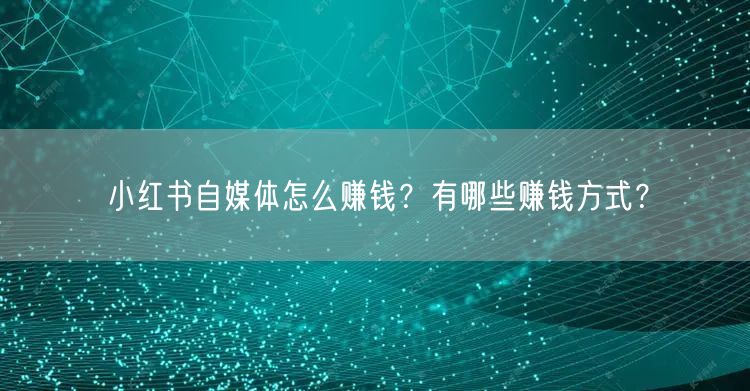 小红书自媒体怎么赚钱？有哪些赚钱方式？