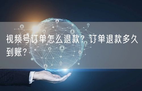 视频号订单怎么退款？订单退款多久到账？
