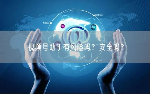 视频号助手有风险吗？安全吗？