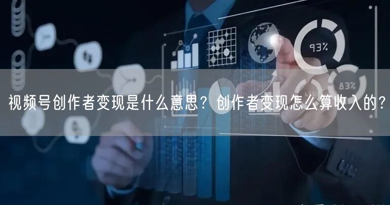 视频号创作者变现是什么意思？创作者变现怎么算收入的？