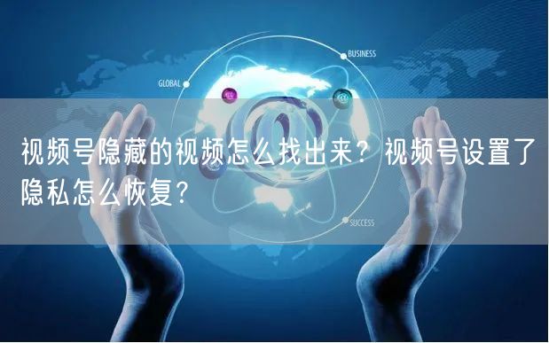 视频号隐藏的视频怎么找出来？视频号设置了隐私怎么恢复？