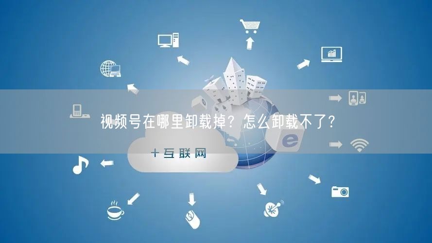 视频号在哪里卸载掉？怎么卸载不了？