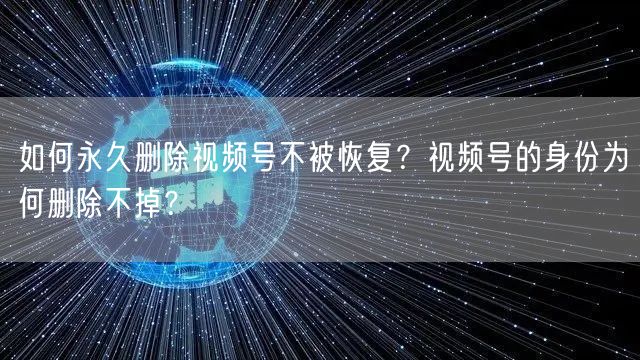 如何永久删除视频号不被恢复？视频号的身份为何删除不掉？