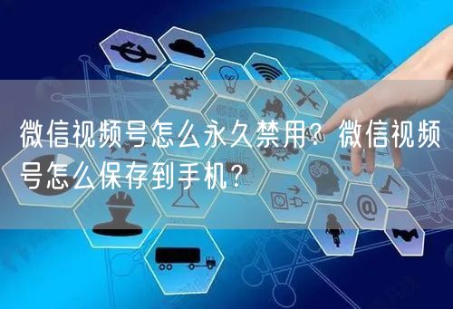 微信视频号怎么永久禁用？微信视频号怎么保存到手机？
