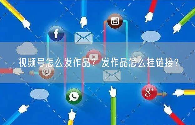视频号怎么发作品？发作品怎么挂链接？