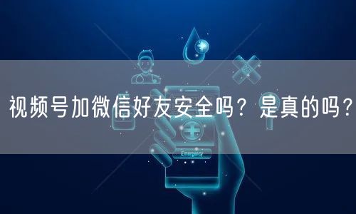 视频号加微信好友安全吗？是真的吗？