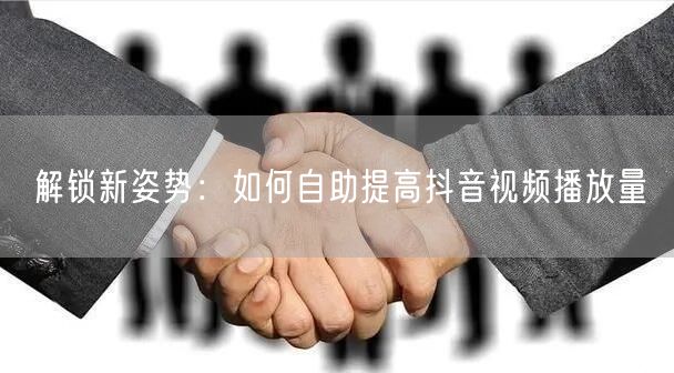 解锁新姿势：如何自助提高抖音视频播放量