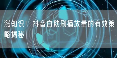 涨知识！抖音自助刷播放量的有效策略揭秘