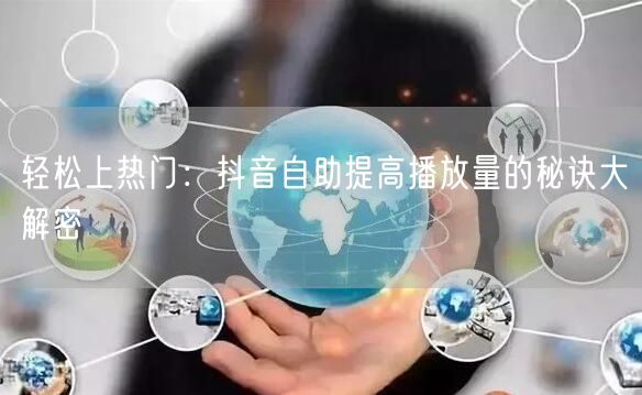 轻松上热门：抖音自助提高播放量的秘诀大解