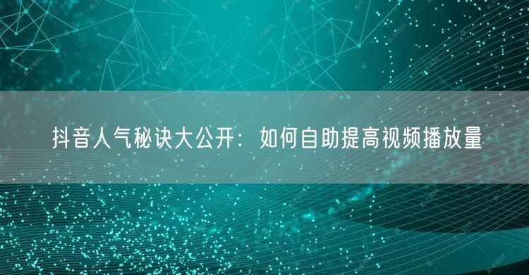 抖音人气秘诀大公开：如何自助提高视频播放