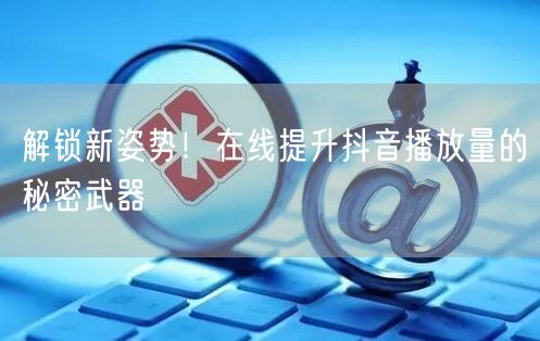 解锁新姿势！在线提升抖音播放量的秘密武器