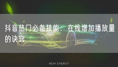 抖音热门必备技能：在线增加播放量的诀窍