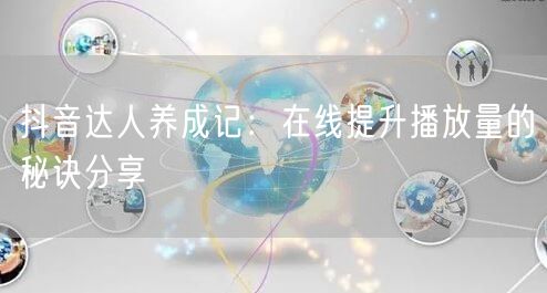 抖音达人养成记：在线提升播放量的秘诀分享
