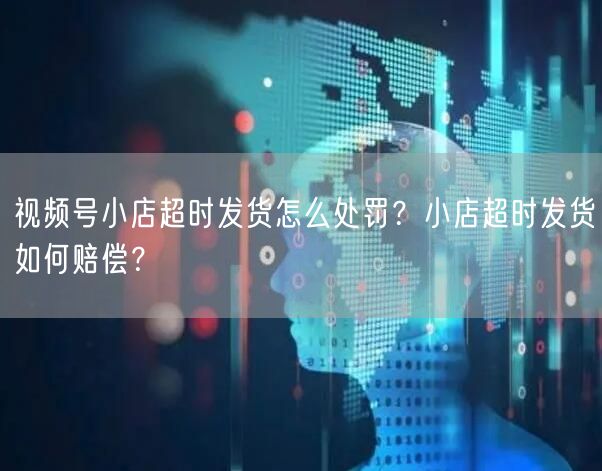 视频号小店超时发货怎么处罚？小店超时发货如何赔偿？