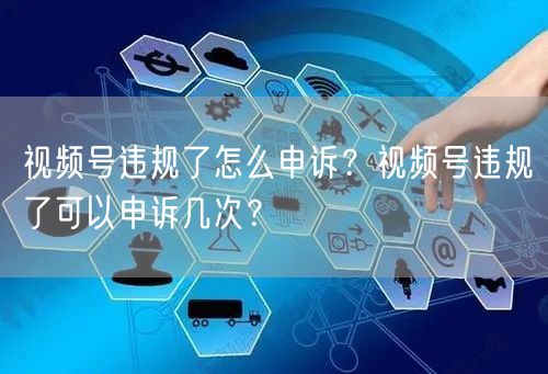 视频号违规了怎么申诉？视频号违规了可以申