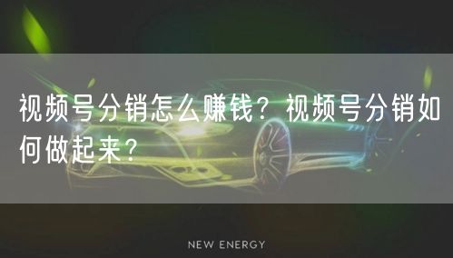 视频号分销怎么赚钱？视频号分销如何做起来