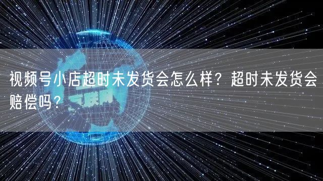 视频号小店超时未发货会怎么样？超时未发货