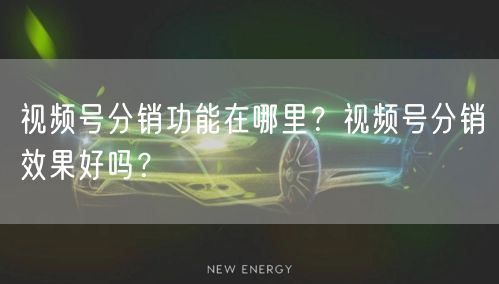 视频号分销功能在哪里？视频号分销效果好吗