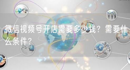 微信视频号开店需要多少钱？需要什么条件？