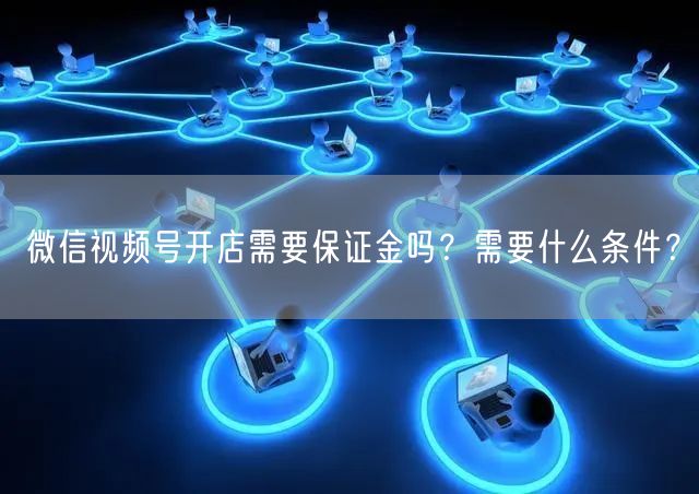 微信视频号开店需要保证金吗？需要什么条件？