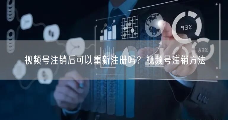视频号注销后可以重新注册吗？视频号注销方法