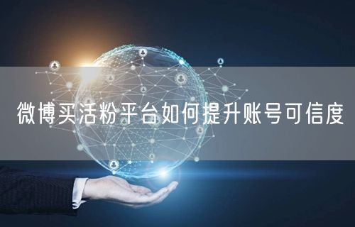 微博买活粉平台如何提升账号可信度