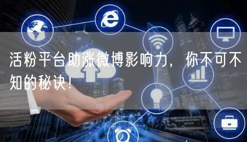 活粉平台助涨微博影响力，你不可不知的秘诀！