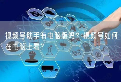 视频号助手有电脑版吗？视频号如何在电脑上