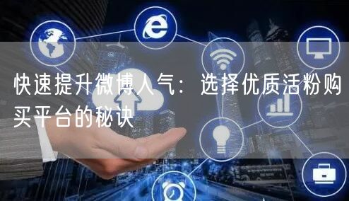 快速提升微博人气：选择优质活粉购买平台的秘诀