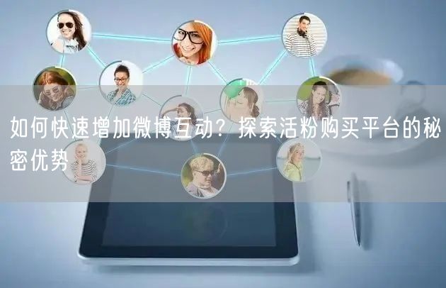 如何快速增加微博互动？探索活粉购买平台的秘密优势