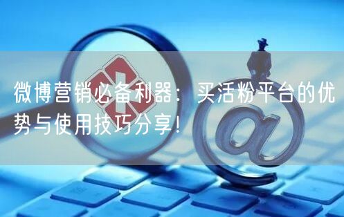 微博营销必备利器：买活粉平台的优势与使用技巧分享！