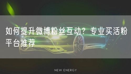 如何提升微博粉丝互动？专业买活粉平台推荐