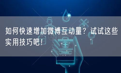 如何快速增加微博互动量？试试这些实用技巧吧！
