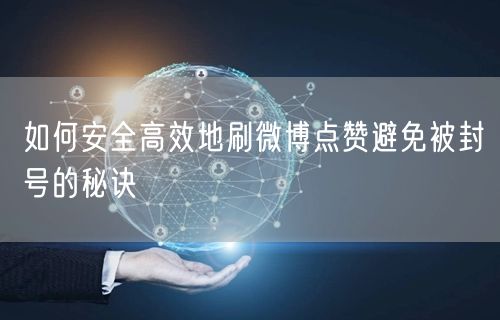 如何安全高效地刷微博点赞避免被封号的秘诀