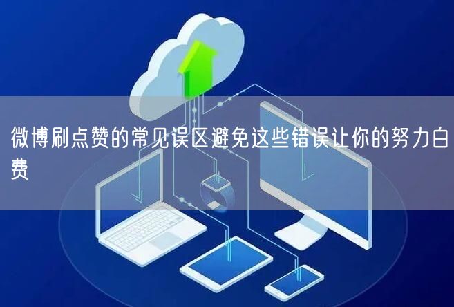 微博刷点赞的常见误区避免这些错误让你的努力白费