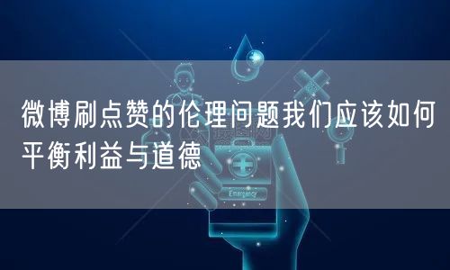 微博刷点赞的伦理问题我们应该如何平衡利益与道德