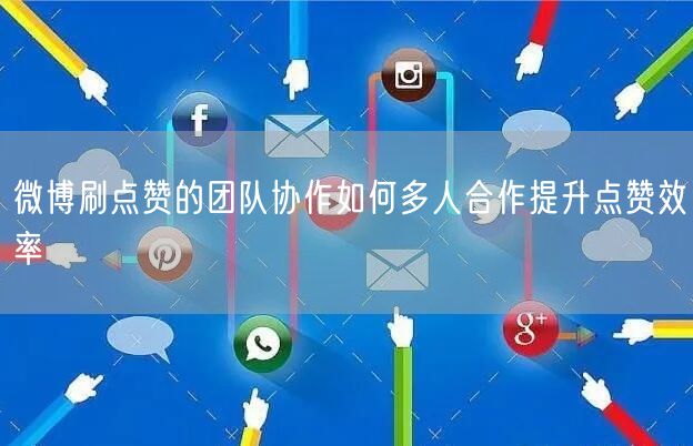 微博刷点赞的团队协作如何多人合作提升点赞效率