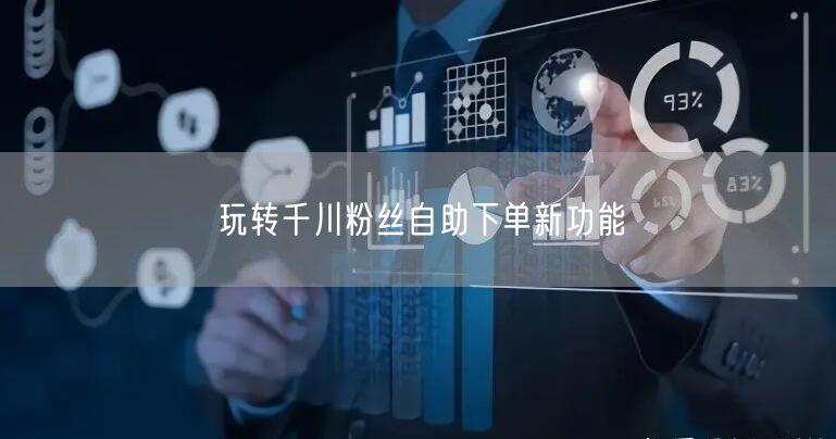 玩转千川粉丝自助下单新功能