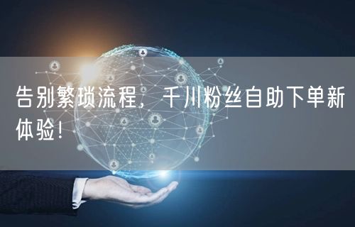 告别繁琐流程，千川粉丝自助下单新体验！