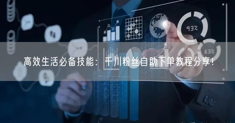 高效生活必备技能：千川粉丝自助下单教程分享！