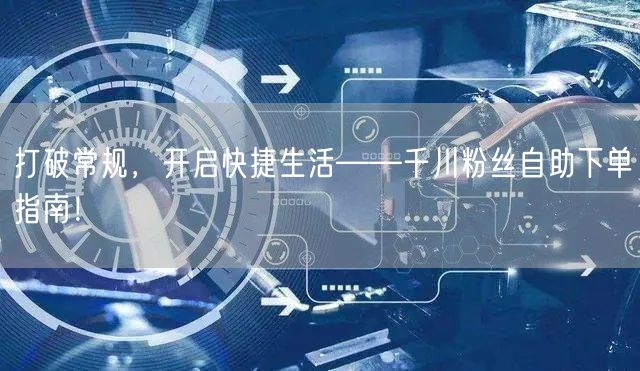 打破常规，开启快捷生活——千川粉丝自助下单指南！