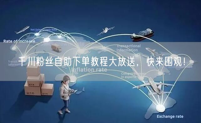 千川粉丝自助下单教程大放送，快来围观！
