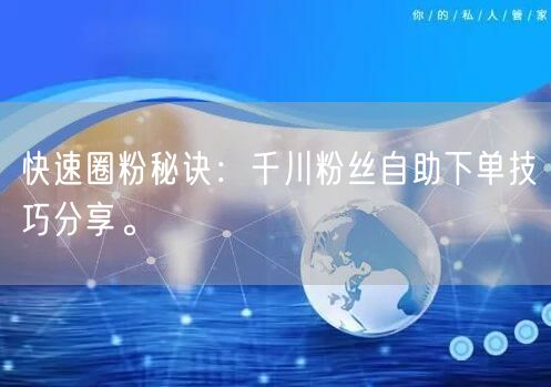 快速圈粉秘诀：千川粉丝自助下单技巧分享。