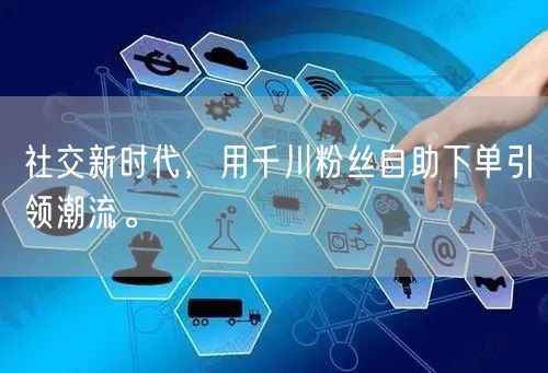 社交新时代，用千川粉丝自助下单引领潮流。
