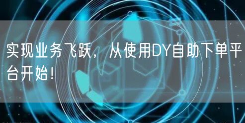 实现业务飞跃，从使用DY自助下单平台开始！